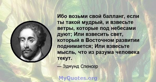 Ибо возьми свой балланг, если ты такой мудрый, и взвесьте ветры, которые под небесами дуют; Или взвесить свет, который в Восточном развитии поднимается; Или взвесьте мысль, что из разума человека текут.