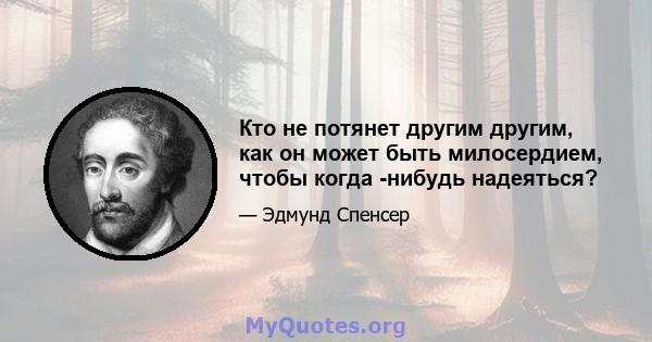 Кто не потянет другим другим, как он может быть милосердием, чтобы когда -нибудь надеяться?