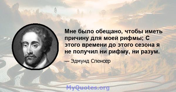 Мне было обещано, чтобы иметь причину для моей рифмы; С этого времени до этого сезона я не получил ни рифму, ни разум.