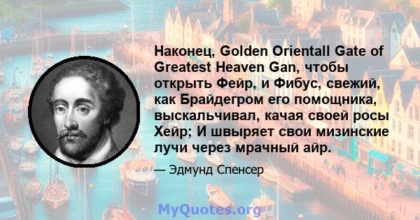 Наконец, Golden Orientall Gate of Greatest Heaven Gan, чтобы открыть Фейр, и Фибус, свежий, как Брайдегром его помощника, выскальчивал, качая своей росы Хейр; И швыряет свои мизинские лучи через мрачный айр.