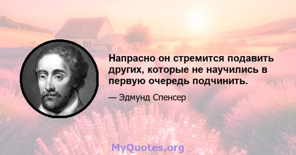 Напрасно он стремится подавить других, которые не научились в первую очередь подчинить.