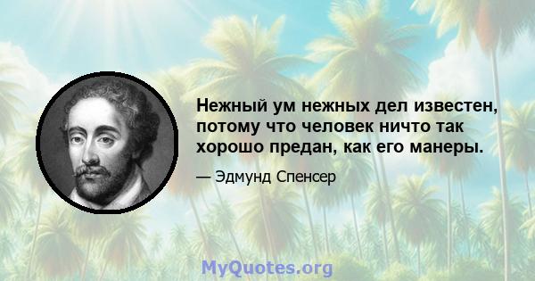 Нежный ум нежных дел известен, потому что человек ничто так хорошо предан, как его манеры.