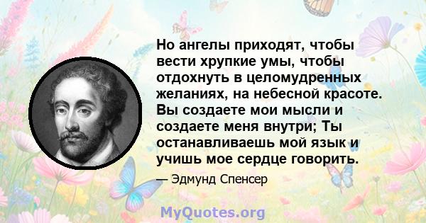 Но ангелы приходят, чтобы вести хрупкие умы, чтобы отдохнуть в целомудренных желаниях, на небесной красоте. Вы создаете мои мысли и создаете меня внутри; Ты останавливаешь мой язык и учишь мое сердце говорить.