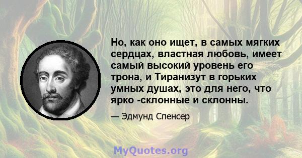 Но, как оно ищет, в самых мягких сердцах, властная любовь, имеет самый высокий уровень его трона, и Тиранизут в горьких умных душах, это для него, что ярко -склонные и склонны.