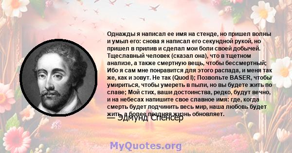 Однажды я написал ее имя на стенде, но пришел волны и умыл его: снова я написал его секундной рукой, но пришел в прилив и сделал мои боли своей добычей. Тщеславный человек (сказал она), что в тщетном анализе, а также