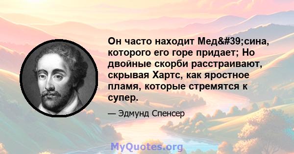 Он часто находит Мед'сина, которого его горе придает; Но двойные скорби расстраивают, скрывая Хартс, как яростное пламя, которые стремятся к супер.