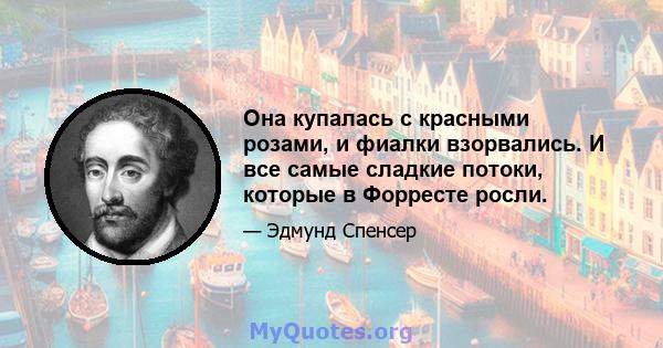 Она купалась с красными розами, и фиалки взорвались. И все самые сладкие потоки, которые в Форресте росли.