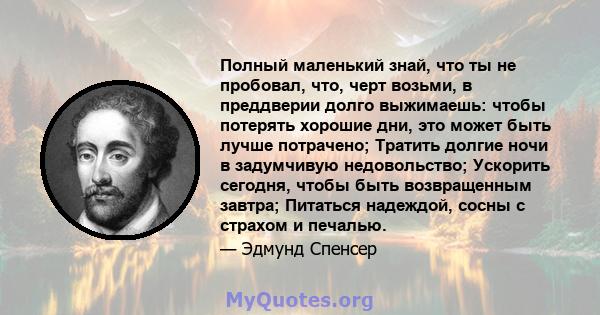 Полный маленький знай, что ты не пробовал, что, черт возьми, в преддверии долго выжимаешь: чтобы потерять хорошие дни, это может быть лучше потрачено; Тратить долгие ночи в задумчивую недовольство; Ускорить сегодня,