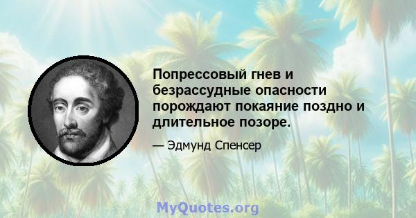 Попрессовый гнев и безрассудные опасности порождают покаяние поздно и длительное позоре.