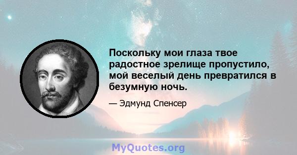 Поскольку мои глаза твое радостное зрелище пропустило, мой веселый день превратился в безумную ночь.