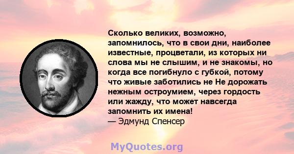 Сколько великих, возможно, запомнилось, что в свои дни, наиболее известные, процветали, из которых ни слова мы не слышим, и не знакомы, но когда все погибнуло с губкой, потому что живые заботились не Не дорожать нежным