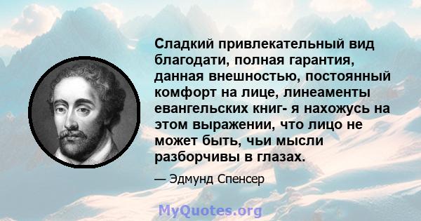 Сладкий привлекательный вид благодати, полная гарантия, данная внешностью, постоянный комфорт на лице, линеаменты евангельских книг- я нахожусь на этом выражении, что лицо не может быть, чьи мысли разборчивы в глазах.