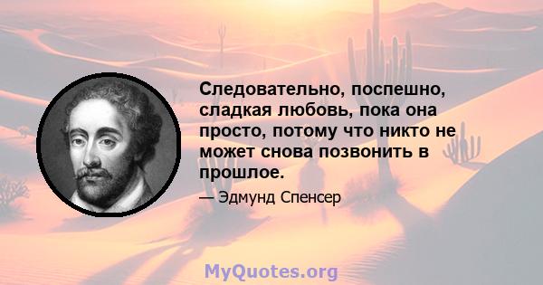 Следовательно, поспешно, сладкая любовь, пока она просто, потому что никто не может снова позвонить в прошлое.