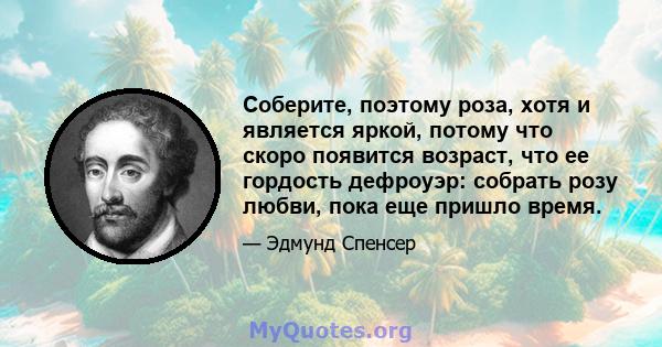 Соберите, поэтому роза, хотя и является яркой, потому что скоро появится возраст, что ее гордость дефроуэр: собрать розу любви, пока еще пришло время.