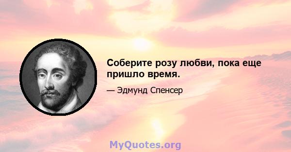 Соберите розу любви, пока еще пришло время.