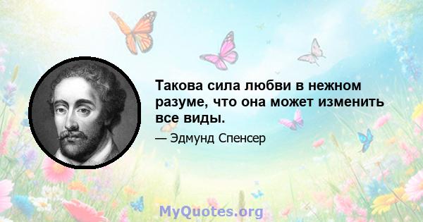 Такова сила любви в нежном разуме, что она может изменить все виды.