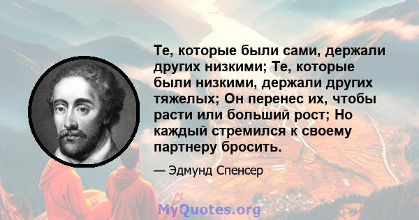 Те, которые были сами, держали других низкими; Те, которые были низкими, держали других тяжелых; Он перенес их, чтобы расти или больший рост; Но каждый стремился к своему партнеру бросить.