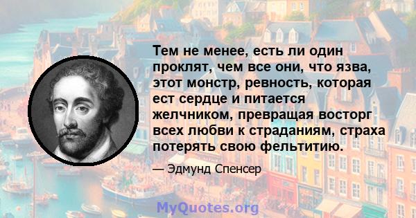 Тем не менее, есть ли один проклят, чем все они, что язва, этот монстр, ревность, которая ест сердце и питается желчником, превращая восторг всех любви к страданиям, страха потерять свою фельтитию.