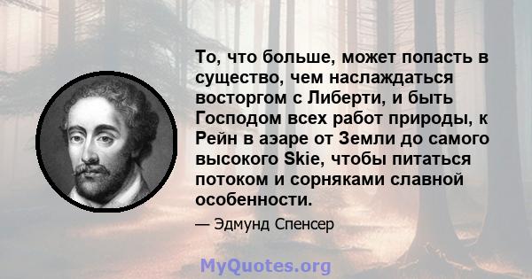 То, что больше, может попасть в существо, чем наслаждаться восторгом с Либерти, и быть Господом всех работ природы, к Рейн в аэаре от Земли до самого высокого Skie, чтобы питаться потоком и сорняками славной особенности.