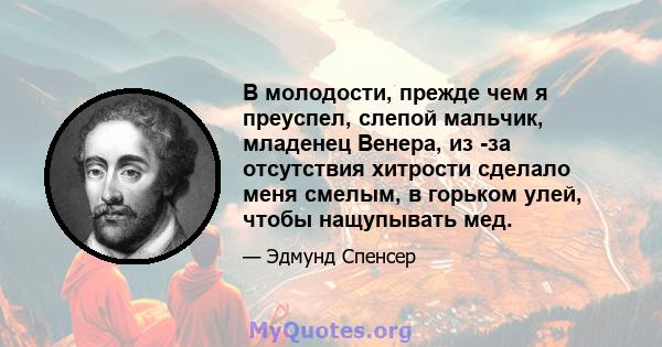 В молодости, прежде чем я преуспел, слепой мальчик, младенец Венера, из -за отсутствия хитрости сделало меня смелым, в горьком улей, чтобы нащупывать мед.