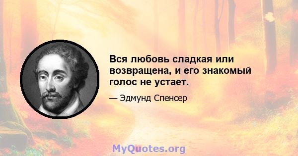 Вся любовь сладкая или возвращена, и его знакомый голос не устает.