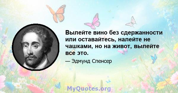 Вылейте вино без сдержанности или оставайтесь, налейте не чашками, но на живот, вылейте все это.