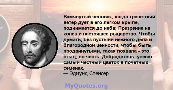 Взмянутый человек, когда трепетный ветер дует в его легком крыле, поднимается до неба; Презрение на конец и настоящее рыцарство. Чтобы думать, без пустыни нежного дела и благородной ценности, чтобы быть продвинутыми,