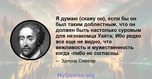 Я думаю (скажу он), если бы он был таким доблестным, что он должен быть настолько суровым для незнакомца Уайта; Ибо редко все еще не видно, что вежливость и мужественность когда -либо не согласны.