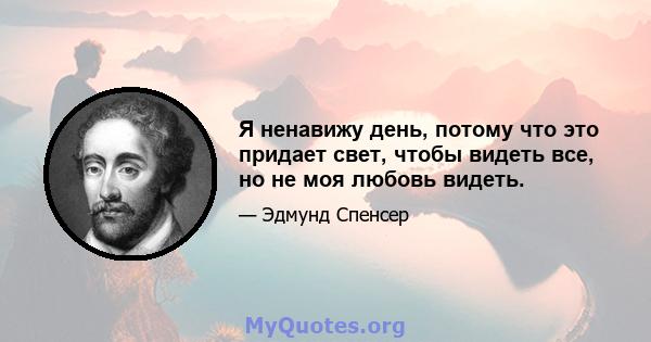 Я ненавижу день, потому что это придает свет, чтобы видеть все, но не моя любовь видеть.