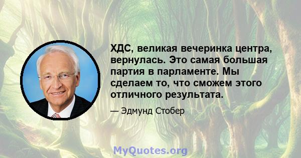 ХДС, великая вечеринка центра, вернулась. Это самая большая партия в парламенте. Мы сделаем то, что сможем этого отличного результата.