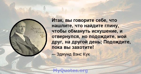 Итак, вы говорите себе, что нашлите, что найдите глину, чтобы обмануть искушение, и отвернулся, но подождите, мой друг, на другой день; Подождите, пока вы захотите!