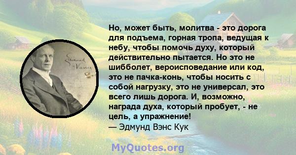 Но, может быть, молитва - это дорога для подъема, горная тропа, ведущая к небу, чтобы помочь духу, который действительно пытается. Но это не шибболет, вероисповедание или код, это не пачка-конь, чтобы носить с собой