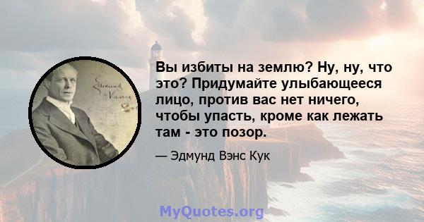 Вы избиты на землю? Ну, ну, что это? Придумайте улыбающееся лицо, против вас нет ничего, чтобы упасть, кроме как лежать там - это позор.