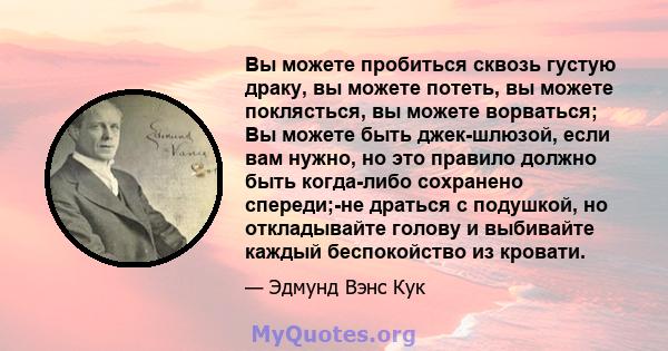 Вы можете пробиться сквозь густую драку, вы можете потеть, вы можете поклясться, вы можете ворваться; Вы можете быть джек-шлюзой, если вам нужно, но это правило должно быть когда-либо сохранено спереди;-не драться с