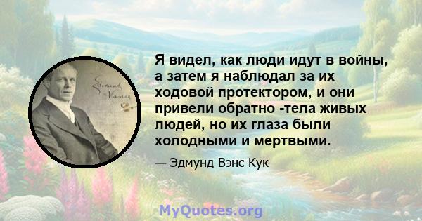 Я видел, как люди идут в войны, а затем я наблюдал за их ходовой протектором, и они привели обратно -тела живых людей, но их глаза были холодными и мертвыми.