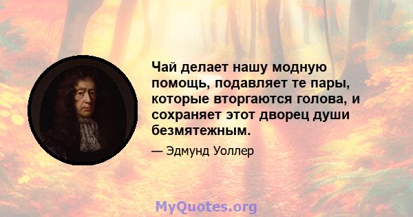 Чай делает нашу модную помощь, подавляет те пары, которые вторгаются голова, и сохраняет этот дворец души безмятежным.