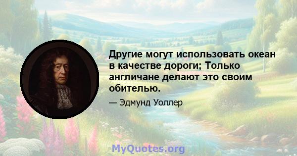 Другие могут использовать океан в качестве дороги; Только англичане делают это своим обителью.