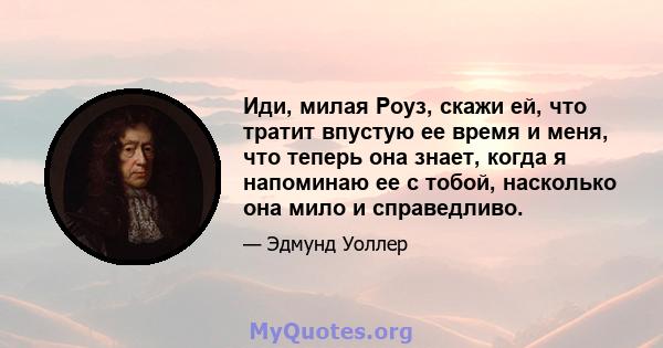 Иди, милая Роуз, скажи ей, что тратит впустую ее время и меня, что теперь она знает, когда я напоминаю ее с тобой, насколько она мило и справедливо.