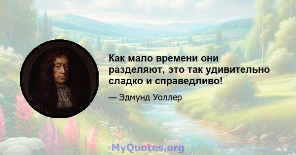 Как мало времени они разделяют, это так удивительно сладко и справедливо!