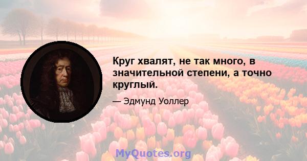 Круг хвалят, не так много, в значительной степени, а точно круглый.