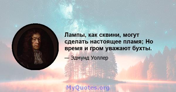 Лампы, как сквини, могут сделать настоящее пламя; Но время и гром уважают бухты.