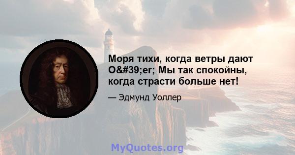 Моря тихи, когда ветры дают O'er; Мы так спокойны, когда страсти больше нет!