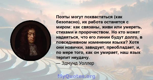 Поэты могут похвастаться (как безопасно), их работа останется с миром: как связаны, живи или умереть, стихами и пророчеством. Но кто может надеяться, что его линии будут долго, в повседневном изменении языка? Хотя они