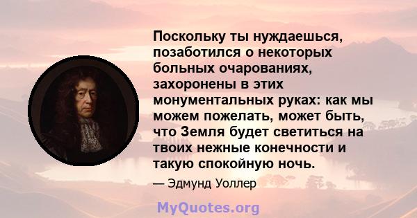 Поскольку ты нуждаешься, позаботился о некоторых больных очарованиях, захоронены в этих монументальных руках: как мы можем пожелать, может быть, что Земля будет светиться на твоих нежные конечности и такую ​​спокойную