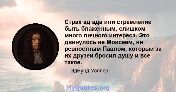 Страх ад ада или стремление быть блаженным, слишком много личного интереса. Это двинулось не Моисеем, ни ревностным Павлом, который за их друзей бросил душу и все такое.