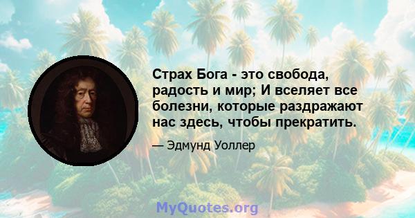 Страх Бога - это свобода, радость и мир; И вселяет все болезни, которые раздражают нас здесь, чтобы прекратить.