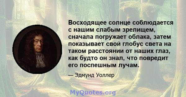 Восходящее солнце соблюдается с нашим слабым зрелищем, сначала погружает облака, затем показывает свой глобус света на таком расстоянии от наших глаз, как будто он знал, что повредит его поспешным лучам.