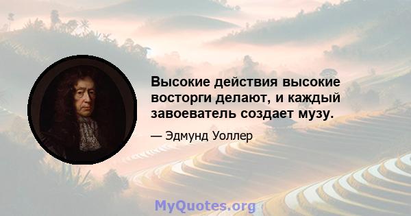 Высокие действия высокие восторги делают, и каждый завоеватель создает музу.