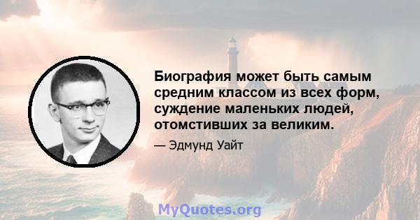 Биография может быть самым средним классом из всех форм, суждение маленьких людей, отомстивших за великим.