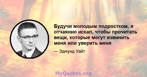 Будучи молодым подростком, я отчаянно искал, чтобы прочитать вещи, которые могут извинить меня или уверить меня